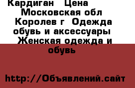 Кардиган › Цена ­ 1 100 - Московская обл., Королев г. Одежда, обувь и аксессуары » Женская одежда и обувь   